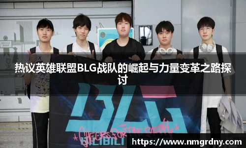 热议英雄联盟BLG战队的崛起与力量变革之路探讨