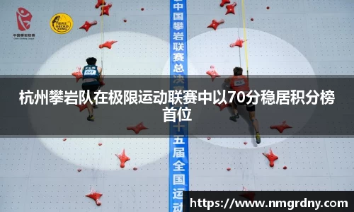 杭州攀岩队在极限运动联赛中以70分稳居积分榜首位