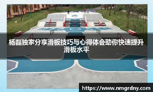 杨磊独家分享滑板技巧与心得体会助你快速提升滑板水平