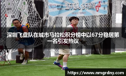 深圳飞盘队在城市马拉松积分榜中以67分稳居第一名引发热议